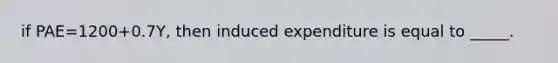 if PAE=1200+0.7Y, then induced expenditure is equal to _____.