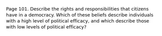 Page 101. Describe the rights and responsibilities that citizens have in a democracy. Which of these beliefs describe individuals with a high level of political efficacy, and which describe those with low levels of political efficacy?