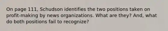 On page 111, Schudson identifies the two positions taken on profit-making by news organizations. What are they? And, what do both positions fail to recognize?