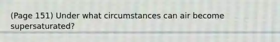 (Page 151) Under what circumstances can air become supersaturated?