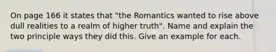 On page 166 it states that "the Romantics wanted to rise above dull realities to a realm of higher truth". Name and explain the two principle ways they did this. Give an example for each.