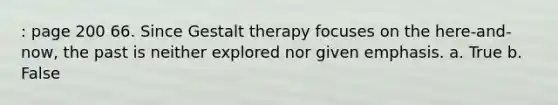 : page 200 66. Since Gestalt therapy focuses on the here-and-now, the past is neither explored nor given emphasis. a. True b. False