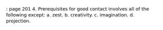 : page 201 4. Prerequisites for good contact involves all of the following except: a. zest. b. creativity. c. imagination. d. projection.