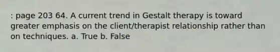 : page 203 64. A current trend in Gestalt therapy is toward greater emphasis on the client/therapist relationship rather than on techniques. a. True b. False