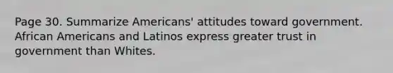 Page 30. Summarize Americans' attitudes toward government. African Americans and Latinos express greater trust in government than Whites.