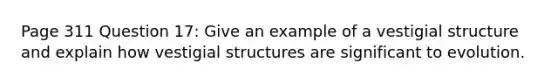 Page 311 Question 17: Give an example of a vestigial structure and explain how vestigial structures are significant to evolution.