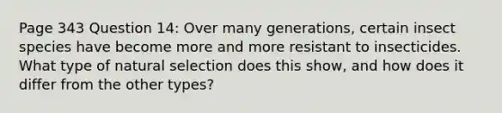 Page 343 Question 14: Over many generations, certain insect species have become more and more resistant to insecticides. What type of natural selection does this show, and how does it differ from the other types?