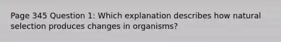 Page 345 Question 1: Which explanation describes how natural selection produces changes in organisms?