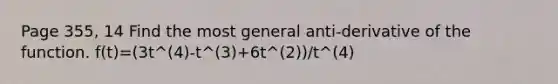 Page 355, 14 Find the most general anti-derivative of the function. f(t)=(3t^(4)-t^(3)+6t^(2))/t^(4)