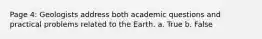 Page 4: Geologists address both academic questions and practical problems related to the Earth. a. True b. False