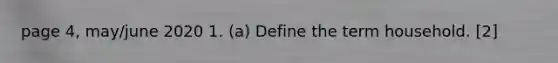 page 4, may/june 2020 1. (a) Define the term household. [2]