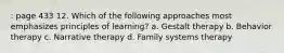 : page 433 12. Which of the following approaches most emphasizes principles of learning? a. Gestalt therapy b. Behavior therapy c. Narrative therapy d. Family systems therapy