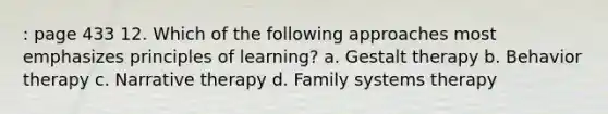 : page 433 12. Which of the following approaches most emphasizes principles of learning? a. Gestalt therapy b. Behavior therapy c. Narrative therapy d. Family systems therapy