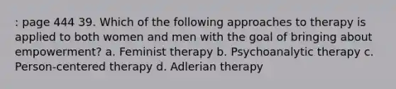 : page 444 39. Which of the following approaches to therapy is applied to both women and men with the goal of bringing about empowerment? a. Feminist therapy b. Psychoanalytic therapy c. Person-centered therapy d. Adlerian therapy