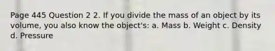 Page 445 Question 2 2. If you divide the mass of an object by its volume, you also know the object's: a. Mass b. Weight c. Density d. Pressure