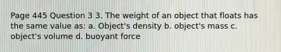 Page 445 Question 3 3. The weight of an object that floats has the same value as: a. Object's density b. object's mass c. object's volume d. buoyant force