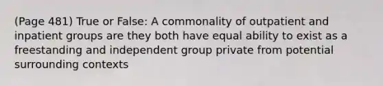 (Page 481) True or False: A commonality of outpatient and inpatient groups are they both have equal ability to exist as a freestanding and independent group private from potential surrounding contexts