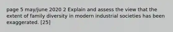 page 5 may/june 2020 2 Explain and assess the view that the extent of family diversity in modern industrial societies has been exaggerated. [25]