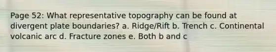 Page 52: What representative topography can be found at divergent plate boundaries? a. Ridge/Rift b. Trench c. Continental volcanic arc d. Fracture zones e. Both b and c