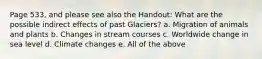 Page 533, and please see also the Handout: What are the possible indirect effects of past Glaciers? a. Migration of animals and plants b. Changes in stream courses c. Worldwide change in sea level d. Climate changes e. All of the above