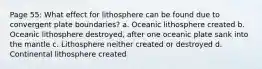 Page 55: What effect for lithosphere can be found due to convergent plate boundaries? a. Oceanic lithosphere created b. Oceanic lithosphere destroyed, after one oceanic plate sank into the mantle c. Lithosphere neither created or destroyed d. Continental lithosphere created