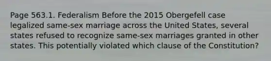 Page 563.1. Federalism Before the 2015 Obergefell case legalized same-sex marriage across the United States, several states refused to recognize same-sex marriages granted in other states. This potentially violated which clause of the Constitution?