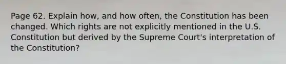 Page 62. Explain how, and how often, the Constitution has been changed. Which rights are not explicitly mentioned in the U.S. Constitution but derived by the Supreme Court's interpretation of the Constitution?