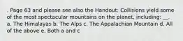 . Page 63 and please see also the Handout: Collisions yield some of the most spectacular mountains on the planet, including: __. a. The Himalayas b. The Alps c. The Appalachian Mountain d. All of the above e. Both a and c