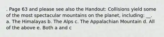 . Page 63 and please see also the Handout: Collisions yield some of the most spectacular mountains on the planet, including: __. a. The Himalayas b. The Alps c. The Appalachian Mountain d. All of the above e. Both a and c