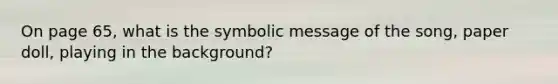 On page 65, what is the symbolic message of the song, paper doll, playing in the background?