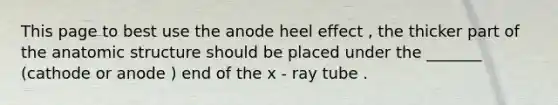 This page to best use the anode heel effect , the thicker part of the anatomic structure should be placed under the _______ (cathode or anode ) end of the x - ray tube .