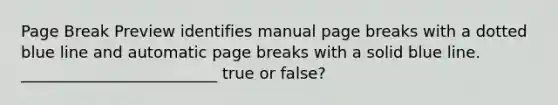 Page Break Preview identifies manual page breaks with a dotted blue line and automatic page breaks with a solid blue line. _________________________ true or false?