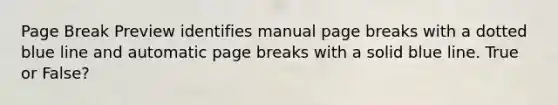 Page Break Preview identifies manual page breaks with a dotted blue line and automatic page breaks with a solid blue line. True or False?