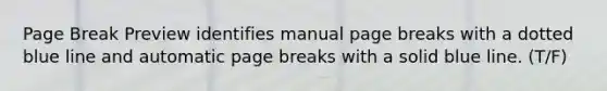 Page Break Preview identifies manual page breaks with a dotted blue line and automatic page breaks with a solid blue line. (T/F)