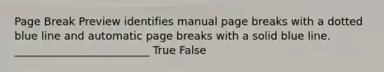 Page Break Preview identifies manual page breaks with a dotted blue line and automatic page breaks with a solid blue line. _________________________ True False