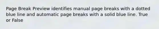 Page Break Preview identifies manual page breaks with a dotted blue line and automatic page breaks with a solid blue line. True or False