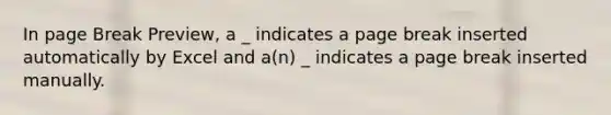 In page Break Preview, a _ indicates a page break inserted automatically by Excel and a(n) _ indicates a page break inserted manually.