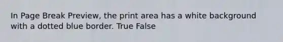 In Page Break Preview, the print area has a white background with a dotted blue border. True False