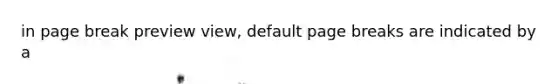 in page break preview view, default page breaks are indicated by a