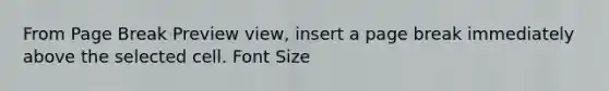 From Page Break Preview view, insert a page break immediately above the selected cell. Font Size