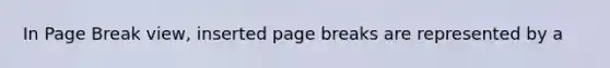 In Page Break view, inserted page breaks are represented by a