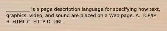 __________ is a page description language for specifying how text, graphics, video, and sound are placed on a Web page. A. TCP/IP B. HTML C. HTTP D. URL