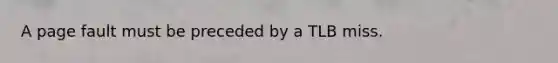 A page fault must be preceded by a TLB miss.