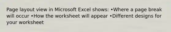 Page layout view in Microsoft Excel shows: •Where a page break will occur •How the worksheet will appear •Different designs for your worksheet