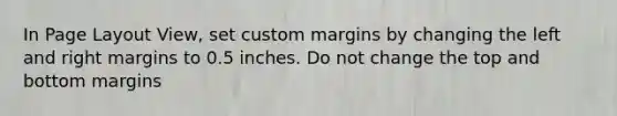 In Page Layout View, set custom margins by changing the left and right margins to 0.5 inches. Do not change the top and bottom margins