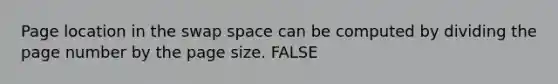 Page location in the swap space can be computed by dividing the page number by the page size. FALSE