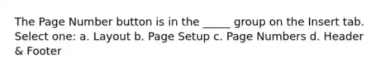 The Page Number button is in the _____ group on the Insert tab. Select one: a. Layout b. Page Setup c. Page Numbers d. Header & Footer