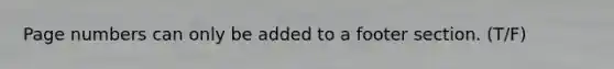 Page numbers can only be added to a footer section. (T/F)