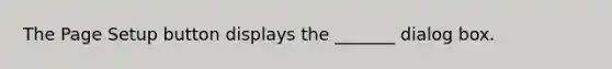 The Page Setup button displays the _______ dialog box.