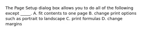 The Page Setup dialog box allows you to do all of the following except _____. A. fit contents to one page B. change print options such as portrait to landscape C. print formulas D. change margins